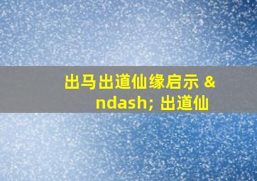 出马出道仙缘启示 – 出道仙